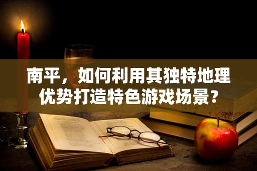 南平，如何利用其独特地理优势打造特色游戏场景？