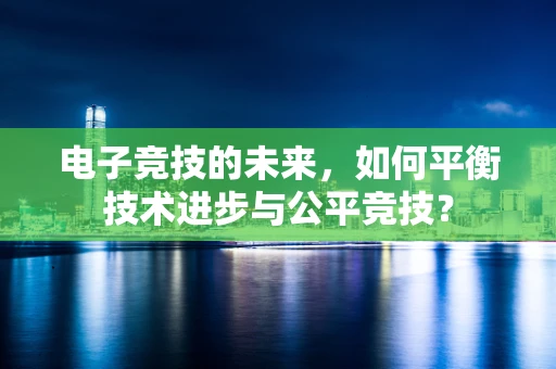 电子竞技的未来，如何平衡技术进步与公平竞技？