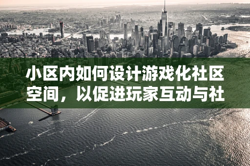 小区内如何设计游戏化社区空间，以促进玩家互动与社交？