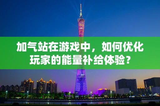 加气站在游戏中，如何优化玩家的能量补给体验？