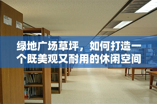 绿地广场草坪，如何打造一个既美观又耐用的休闲空间？