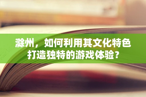 滁州，如何利用其文化特色打造独特的游戏体验？