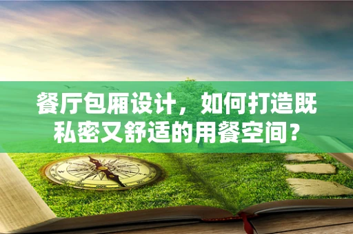 餐厅包厢设计，如何打造既私密又舒适的用餐空间？