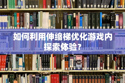 如何利用伸缩梯优化游戏内探索体验？