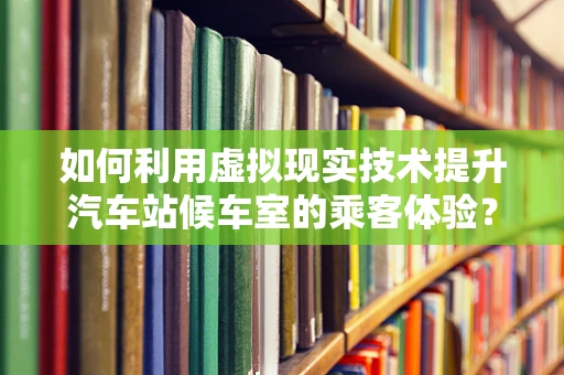 如何利用虚拟现实技术提升汽车站候车室的乘客体验？