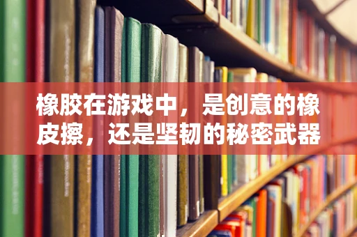 橡胶在游戏中，是创意的橡皮擦，还是坚韧的秘密武器？