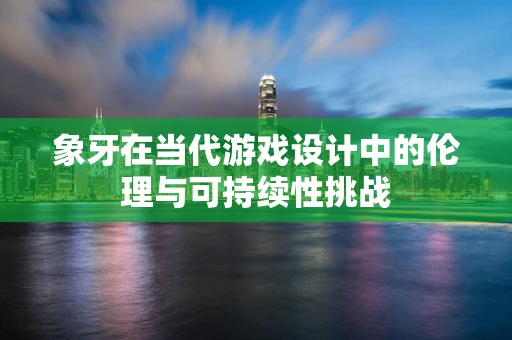 象牙在当代游戏设计中的伦理与可持续性挑战