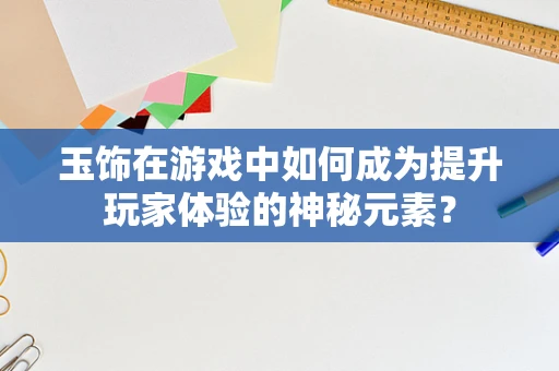 玉饰在游戏中如何成为提升玩家体验的神秘元素？