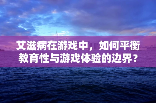 艾滋病在游戏中，如何平衡教育性与游戏体验的边界？