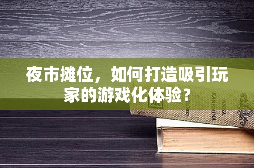 夜市摊位，如何打造吸引玩家的游戏化体验？