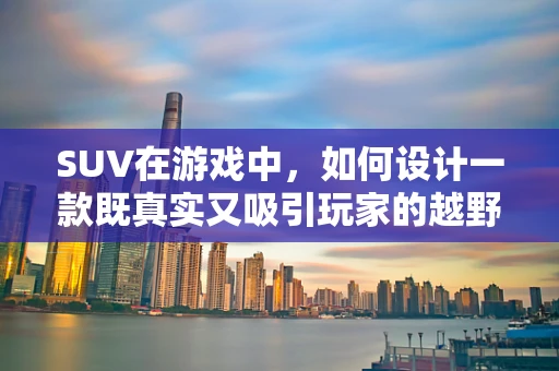 SUV在游戏中，如何设计一款既真实又吸引玩家的越野驾驶体验？