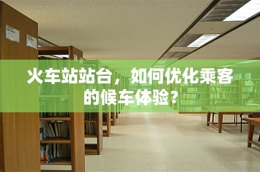 火车站站台，如何优化乘客的候车体验？