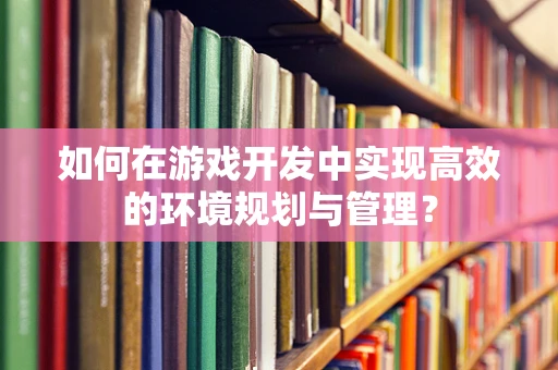 如何在游戏开发中实现高效的环境规划与管理？