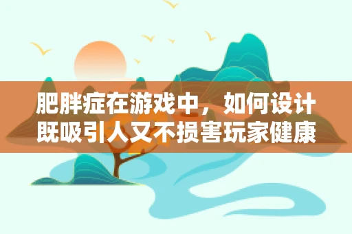 肥胖症在游戏中，如何设计既吸引人又不损害玩家健康的挑战机制？