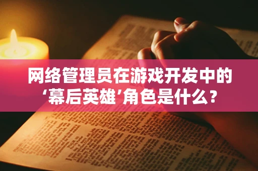 网络管理员在游戏开发中的‘幕后英雄’角色是什么？