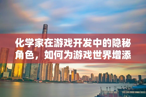 化学家在游戏开发中的隐秘角色，如何为游戏世界增添真实触感？