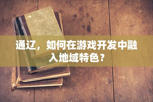 通辽，如何在游戏开发中融入地域特色？