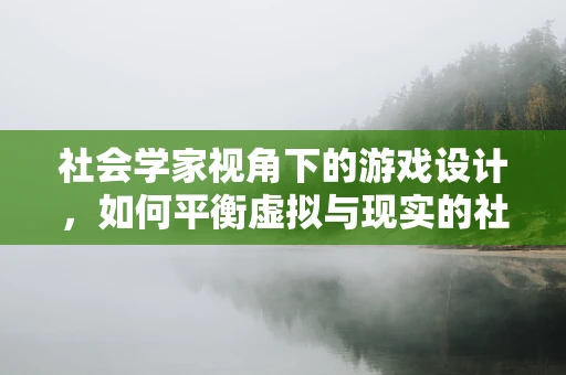 社会学家视角下的游戏设计，如何平衡虚拟与现实的社会关系？