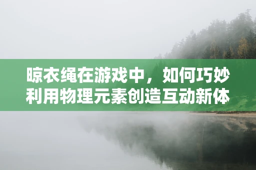 晾衣绳在游戏中，如何巧妙利用物理元素创造互动新体验？