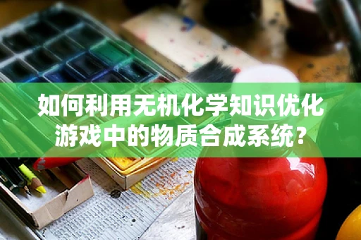 如何利用无机化学知识优化游戏中的物质合成系统？