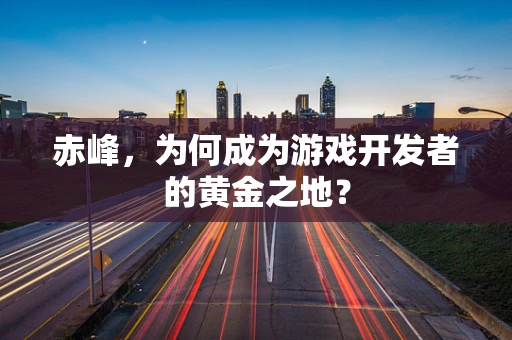 赤峰，为何成为游戏开发者的黄金之地？