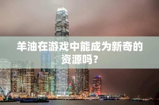 羊油在游戏中能成为新奇的资源吗？