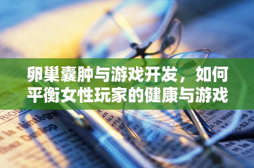 卵巢囊肿与游戏开发，如何平衡女性玩家的健康与游戏体验？