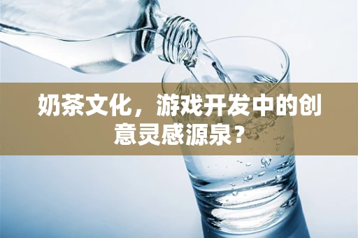 奶茶文化，游戏开发中的创意灵感源泉？