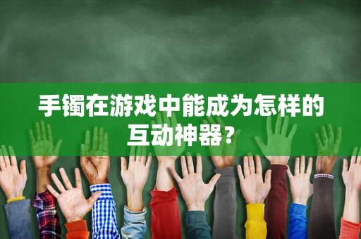 手镯在游戏中能成为怎样的互动神器？