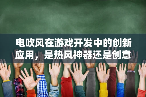 电吹风在游戏开发中的创新应用，是热风神器还是创意陷阱？