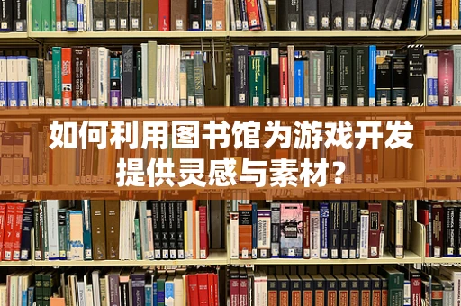 如何利用图书馆为游戏开发提供灵感与素材？