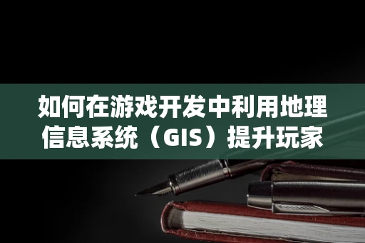 如何在游戏开发中利用地理信息系统（GIS）提升玩家体验？