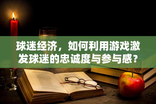 球迷经济，如何利用游戏激发球迷的忠诚度与参与感？