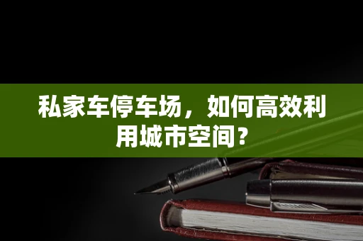 私家车停车场，如何高效利用城市空间？