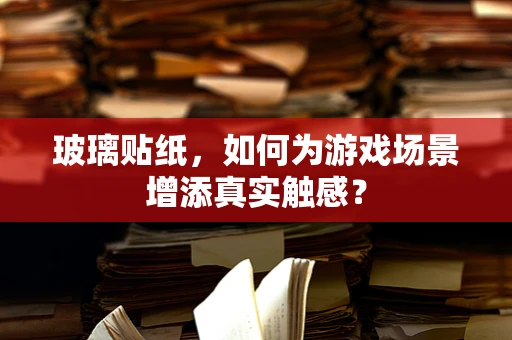 玻璃贴纸，如何为游戏场景增添真实触感？