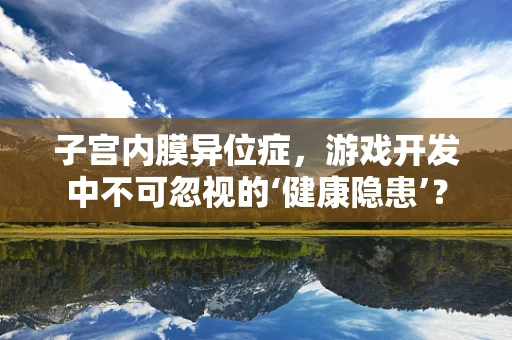 子宫内膜异位症，游戏开发中不可忽视的‘健康隐患’？