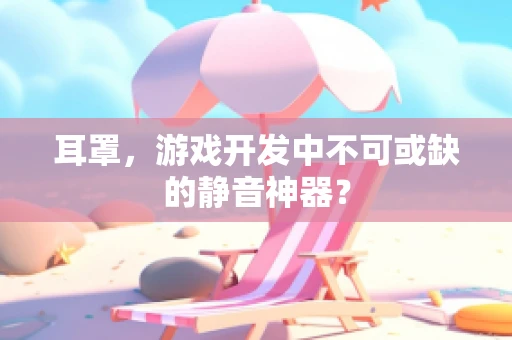 耳罩，游戏开发中不可或缺的静音神器？