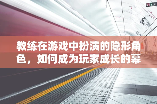 教练在游戏中扮演的隐形角色，如何成为玩家成长的幕后推手？