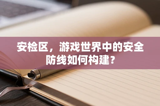 安检区，游戏世界中的安全防线如何构建？