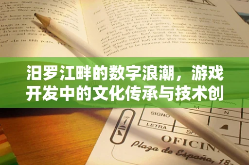 汨罗江畔的数字浪潮，游戏开发中的文化传承与技术创新