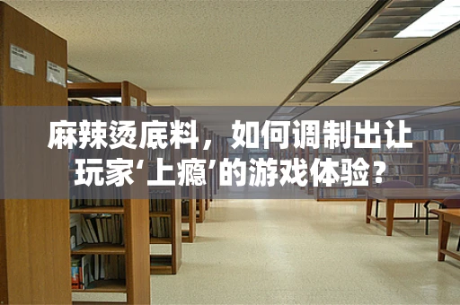 麻辣烫底料，如何调制出让玩家‘上瘾’的游戏体验？