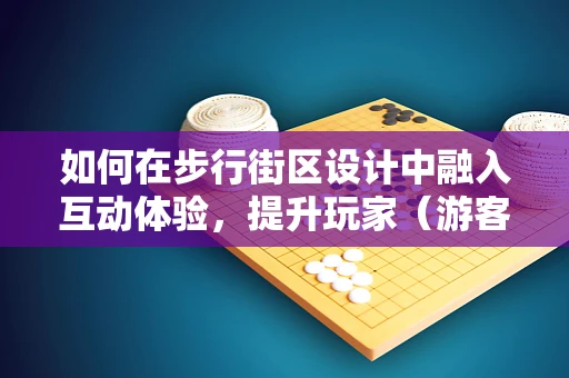 如何在步行街区设计中融入互动体验，提升玩家（游客）的沉浸感？