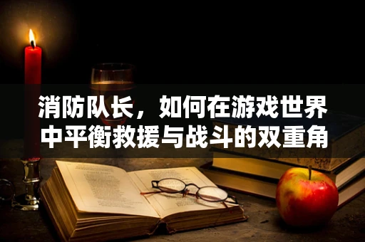 消防队长，如何在游戏世界中平衡救援与战斗的双重角色？