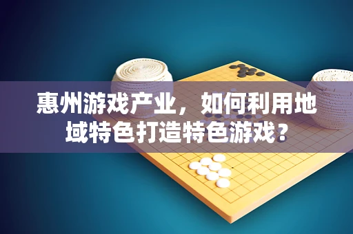 惠州游戏产业，如何利用地域特色打造特色游戏？