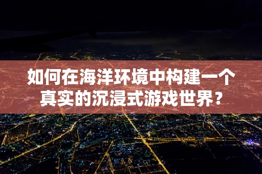 如何在海洋环境中构建一个真实的沉浸式游戏世界？