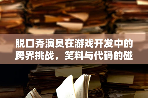 脱口秀演员在游戏开发中的跨界挑战，笑料与代码的碰撞