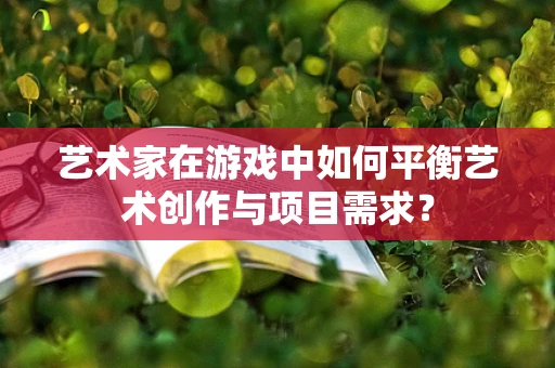 艺术家在游戏中如何平衡艺术创作与项目需求？