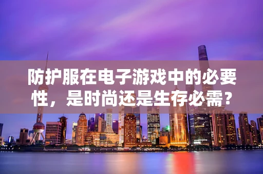 防护服在电子游戏中的必要性，是时尚还是生存必需？