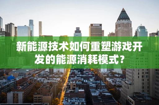 新能源技术如何重塑游戏开发的能源消耗模式？