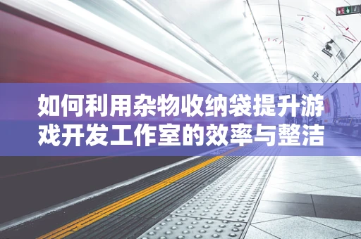 如何利用杂物收纳袋提升游戏开发工作室的效率与整洁度？